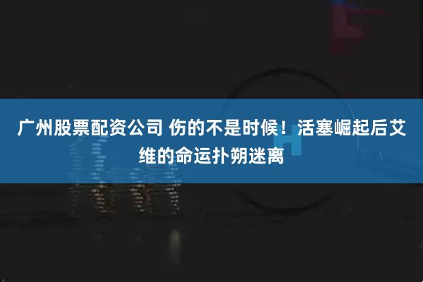 广州股票配资公司 伤的不是时候！活塞崛起后艾维的命运扑朔迷离