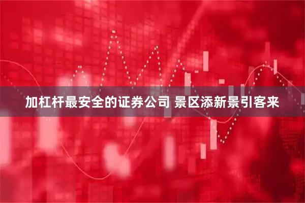加杠杆最安全的证券公司 景区添新景引客来