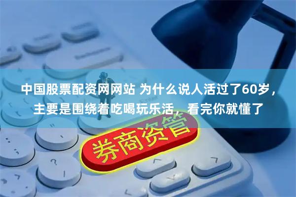中国股票配资网网站 为什么说人活过了60岁，主要是围绕着吃喝玩乐活，看完你就懂了