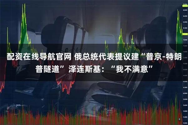 配资在线导航官网 俄总统代表提议建“普京-特朗普隧道” 泽连斯基：“我不满意”