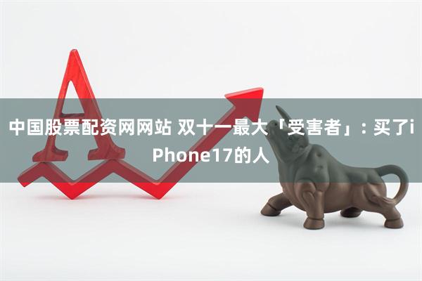 中国股票配资网网站 双十一最大「受害者」: 买了iPhone17的人