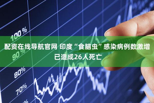 配资在线导航官网 印度“食脑虫”感染病例数激增 已造成26人死亡