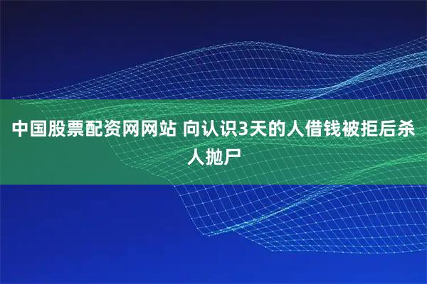 中国股票配资网网站 向认识3天的人借钱被拒后杀人抛尸
