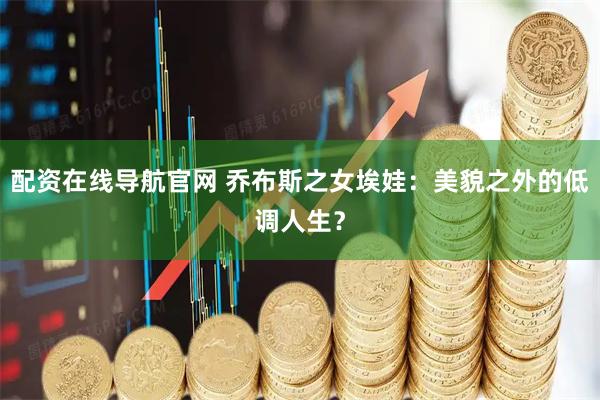 配资在线导航官网 乔布斯之女埃娃：美貌之外的低调人生？