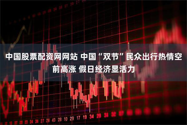 中国股票配资网网站 中国“双节”民众出行热情空前高涨 假日经济显活力