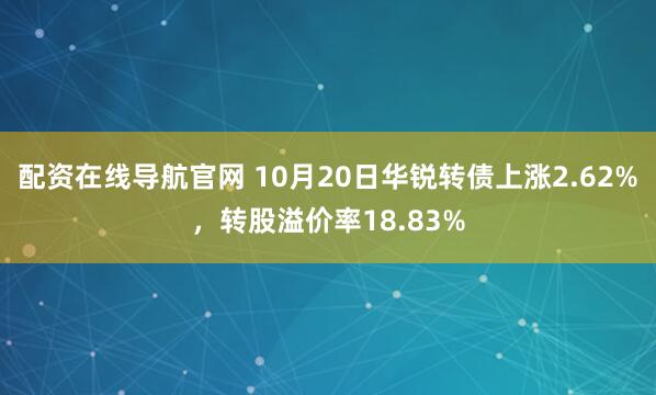 配资在线导航官网 10月20日华锐转债上涨2.62%，转股溢价率18.83%