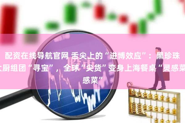配资在线导航官网 舌尖上的“进博效应”：黑珍珠大厨组团“寻宝”，全球“尖货”变身上海餐桌“灵感菜”