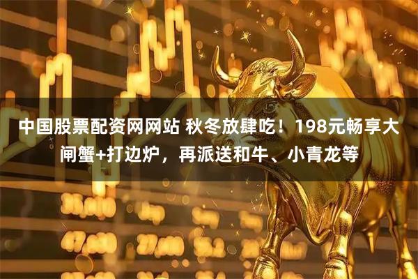 中国股票配资网网站 秋冬放肆吃！198元畅享大闸蟹+打边炉，再派送和牛、小青龙等