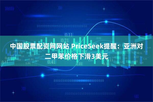 中国股票配资网网站 PriceSeek提醒：亚洲对二甲苯价格下滑3美元