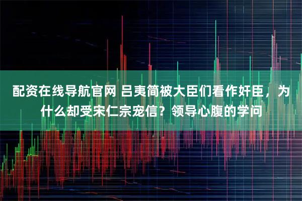 配资在线导航官网 吕夷简被大臣们看作奸臣，为什么却受宋仁宗宠信？领导心腹的学问