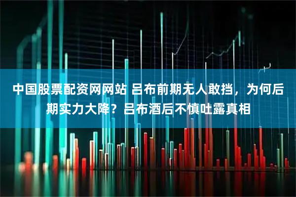 中国股票配资网网站 吕布前期无人敢挡，为何后期实力大降？吕布酒后不慎吐露真相