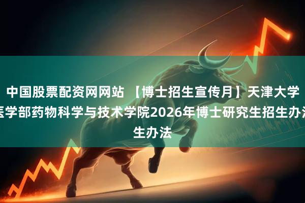中国股票配资网网站 【博士招生宣传月】天津大学医学部药物科学与技术学院2026年博士研究生招生办法