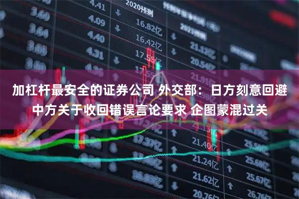 加杠杆最安全的证券公司 外交部：日方刻意回避中方关于收回错误言论要求 企图蒙混过关