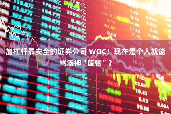 加杠杆最安全的证券公司 WOC！现在是个人就能骂汤神“废物”？