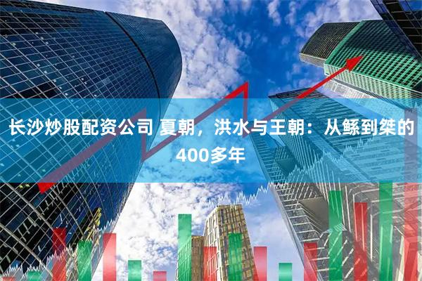 长沙炒股配资公司 夏朝，洪水与王朝：从鲧到桀的400多年