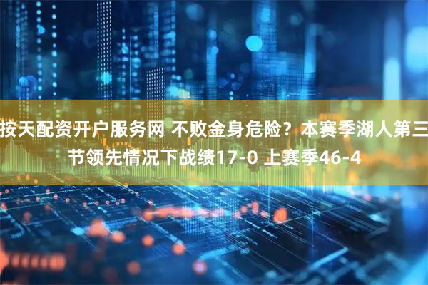 按天配资开户服务网 不败金身危险？本赛季湖人第三节领先情况下战绩17-0 上赛季46-4