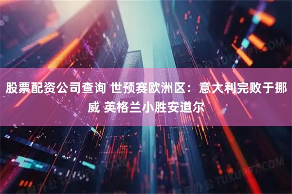 股票配资公司查询 世预赛欧洲区：意大利完败于挪威 英格兰小胜安道尔