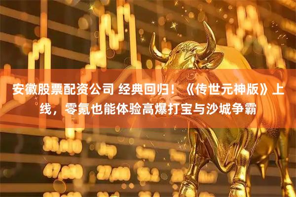 安徽股票配资公司 经典回归！《传世元神版》上线，零氪也能体验高爆打宝与沙城争霸