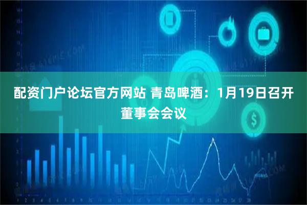 配资门户论坛官方网站 青岛啤酒：1月19日召开董事会会议