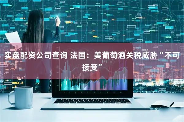 实盘配资公司查询 法国：美葡萄酒关税威胁“不可接受”