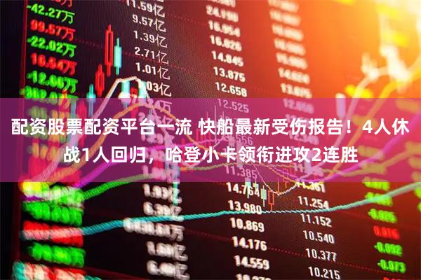 配资股票配资平台一流 快船最新受伤报告！4人休战1人回归，哈登小卡领衔进攻2连胜
