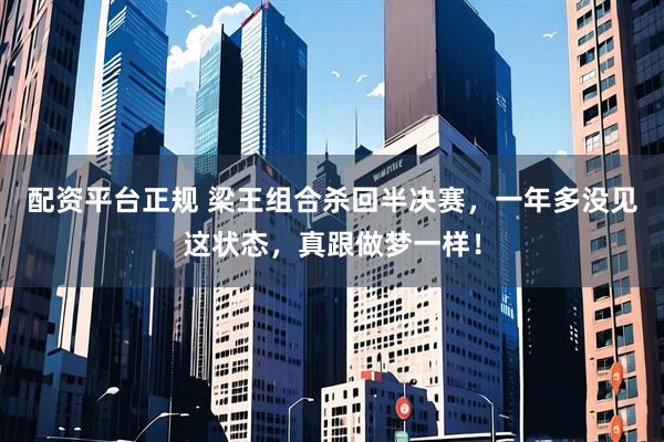 配资平台正规 梁王组合杀回半决赛，一年多没见这状态，真跟做梦一样！