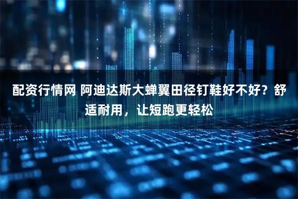 配资行情网 阿迪达斯大蝉翼田径钉鞋好不好？舒适耐用，让短跑更轻松