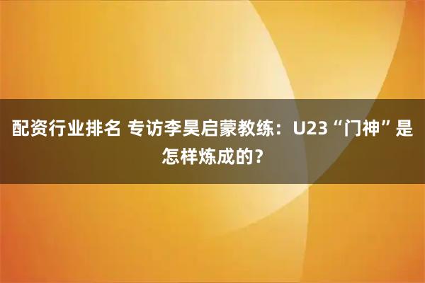 配资行业排名 专访李昊启蒙教练：U23“门神”是怎样炼成的？