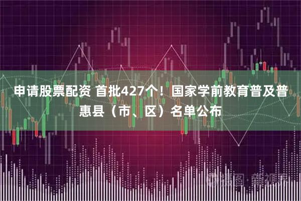 申请股票配资 首批427个！国家学前教育普及普惠县（市、区）名单公布