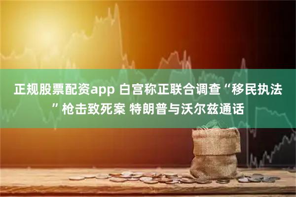 正规股票配资app 白宫称正联合调查“移民执法”枪击致死案 特朗普与沃尔兹通话
