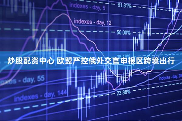 炒股配资中心 欧盟严控俄外交官申根区跨境出行