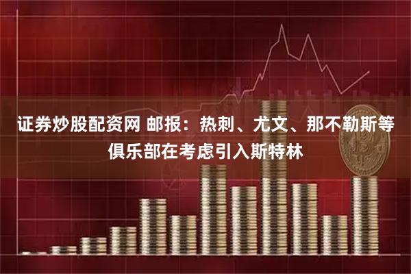 证券炒股配资网 邮报：热刺、尤文、那不勒斯等俱乐部在考虑引入斯特林