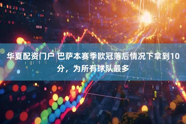华夏配资门户 巴萨本赛季欧冠落后情况下拿到10分，为所有球队最多