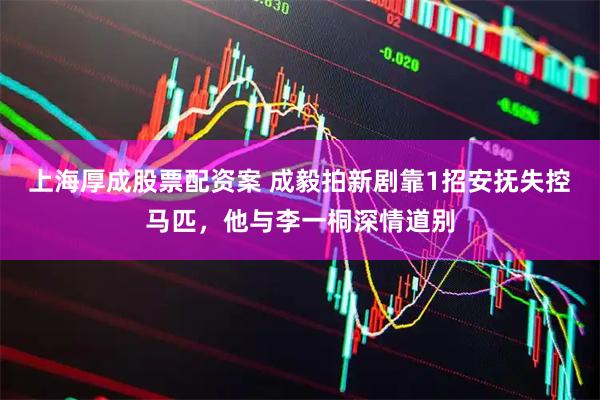 上海厚成股票配资案 成毅拍新剧靠1招安抚失控马匹，他与李一桐深情道别