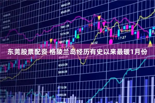 东莞股票配资 格陵兰岛经历有史以来最暖1月份