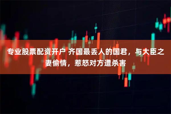 专业股票配资开户 齐国最丢人的国君，与大臣之妻偷情，惹怒对方遭杀害