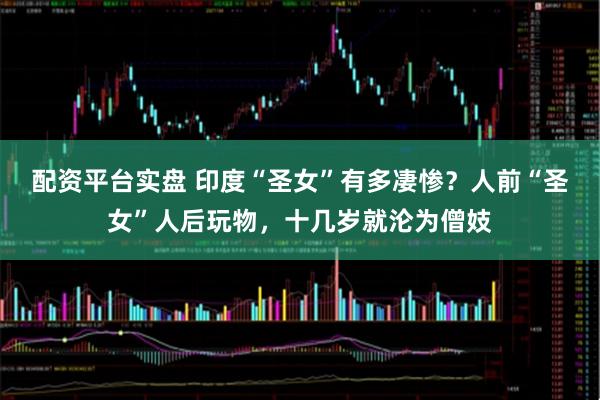 配资平台实盘 印度“圣女”有多凄惨？人前“圣女”人后玩物，十几岁就沦为僧妓