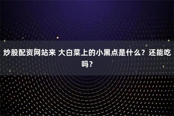 炒股配资网站来 大白菜上的小黑点是什么？还能吃吗？