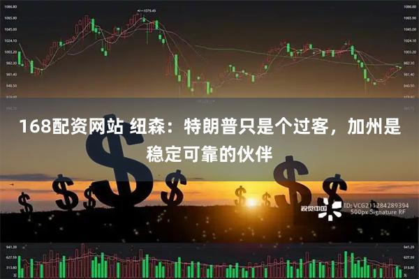 168配资网站 纽森：特朗普只是个过客，加州是稳定可靠的伙伴