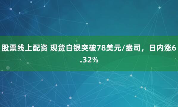 股票线上配资 现货白银突破78美元/盎司，日内涨6.32%