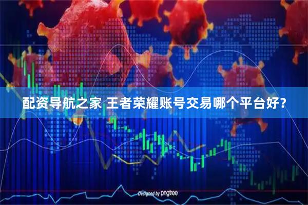 配资导航之家 王者荣耀账号交易哪个平台好？