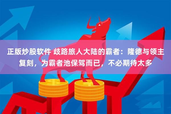 正版炒股软件 歧路旅人大陆的霸者：隆德与领主复刻，为霸者池保驾而已，不必期待太多
