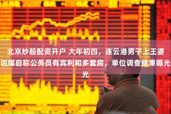 北京炒股配资开户 大年初四，连云港男子上王婆说媒自称公务员有宾利和多套房，单位调查结果曝光