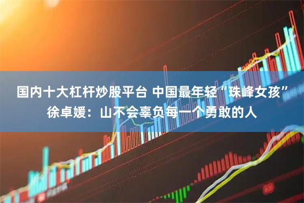 国内十大杠杆炒股平台 中国最年轻“珠峰女孩”徐卓媛：山不会辜负每一个勇敢的人