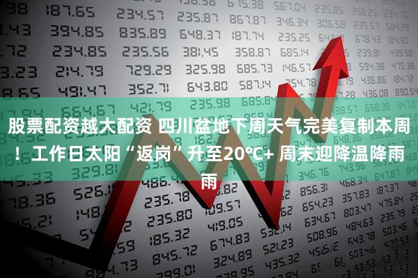 股票配资越大配资 四川盆地下周天气完美复制本周！工作日太阳“返岗”升至20℃+ 周末迎降温降雨