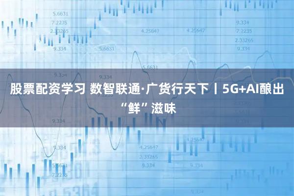 股票配资学习 数智联通·广货行天下丨5G+AI酿出“鲜”滋味