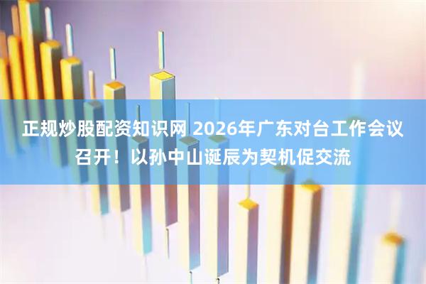 正规炒股配资知识网 2026年广东对台工作会议召开！以孙中山诞辰为契机促交流