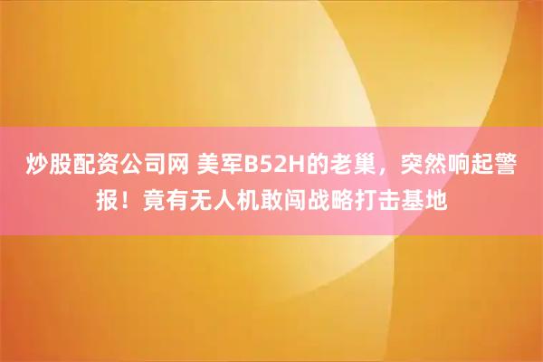 炒股配资公司网 美军B52H的老巢，突然响起警报！竟有无人机敢闯战略打击基地