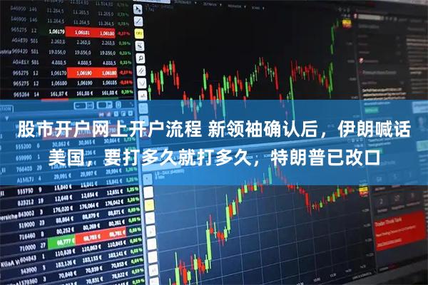 股市开户网上开户流程 新领袖确认后，伊朗喊话美国，要打多久就打多久，特朗普已改口