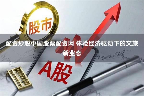配资炒股中国股票配资网 体验经济驱动下的文旅新业态